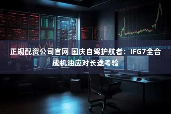 正规配资公司官网 国庆自驾护航者：IFG7全合成机油应对长途考验