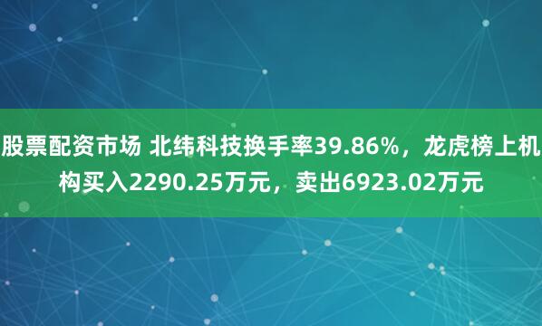 股票配资市场 北纬科技换手率39.86%，龙虎榜上机构买入2290.25万元，卖出6923.02万元