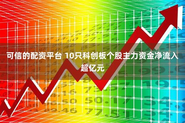 可信的配资平台 10只科创板个股主力资金净流入超亿元
