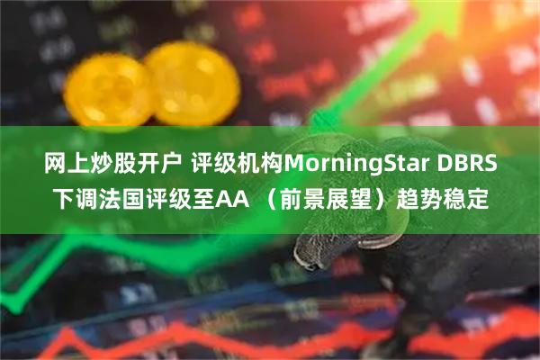 网上炒股开户 评级机构MorningStar DBRS下调法国评级至AA （前景展望）趋势稳定