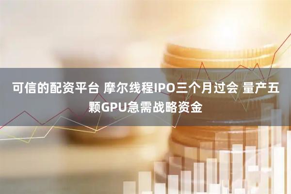 可信的配资平台 摩尔线程IPO三个月过会 量产五颗GPU急需战略资金
