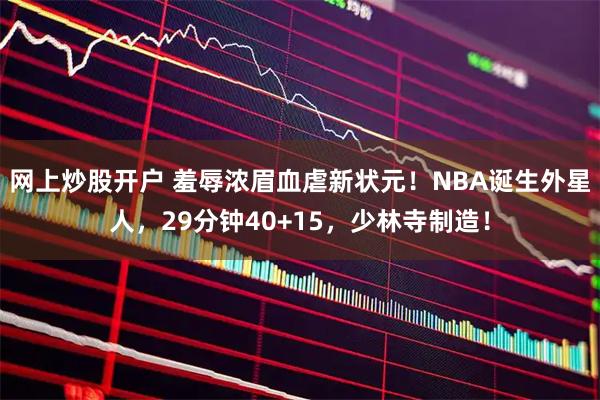 网上炒股开户 羞辱浓眉血虐新状元！NBA诞生外星人，29分钟40+15，少林寺制造！