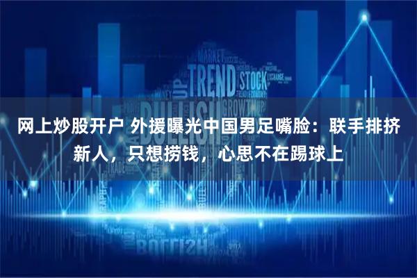 网上炒股开户 外援曝光中国男足嘴脸：联手排挤新人，只想捞钱，心思不在踢球上