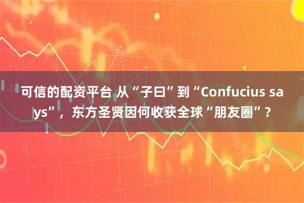 可信的配资平台 从“子曰”到“Confucius says”，东方圣贤因何收获全球“朋友圈”？