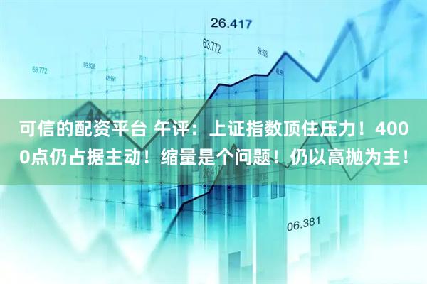 可信的配资平台 午评：上证指数顶住压力！4000点仍占据主动！缩量是个问题！仍以高抛为主！