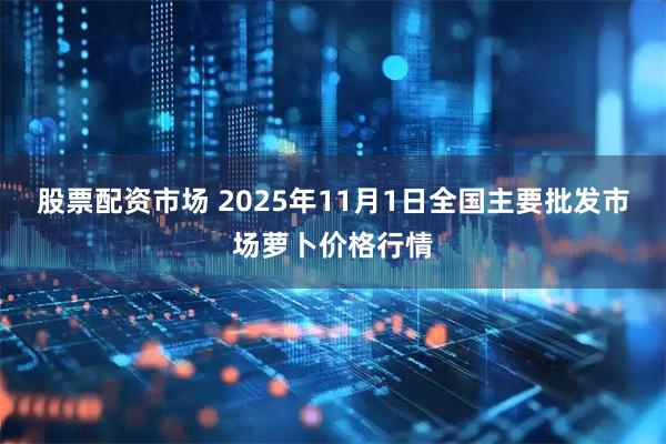 股票配资市场 2025年11月1日全国主要批发市场萝卜价格行情
