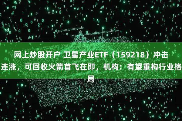 网上炒股开户 卫星产业ETF（159218）冲击三连涨，可回收火箭首飞在即，机构：有望重构行业格局