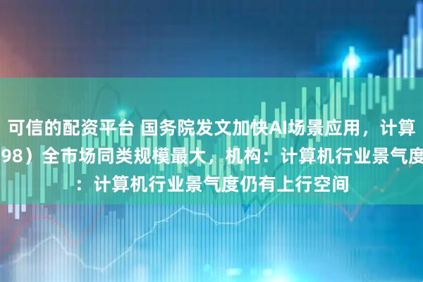 可信的配资平台 国务院发文加快AI场景应用，计算机ETF（159998）全市场同类规模最大，机构：计算机行业景气度仍有上行空间