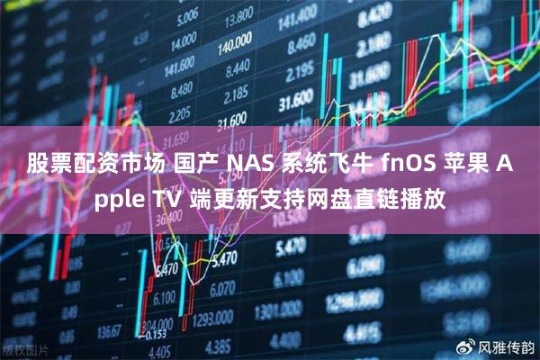 股票配资市场 国产 NAS 系统飞牛 fnOS 苹果 Apple TV 端更新支持网盘直链播放