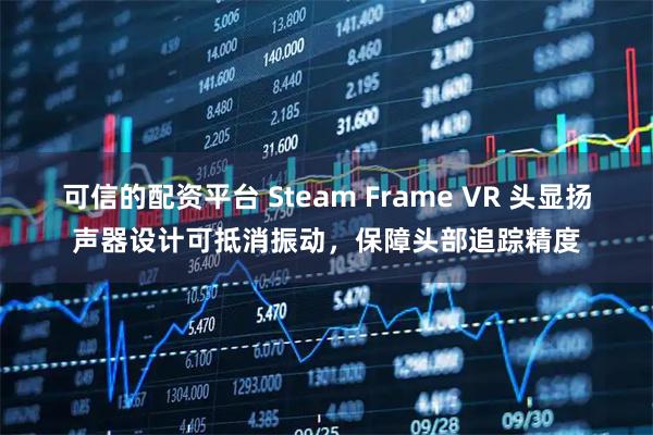 可信的配资平台 Steam Frame VR 头显扬声器设计可抵消振动，保障头部追踪精度