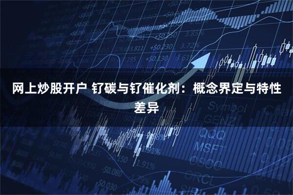 网上炒股开户 钌碳与钌催化剂：概念界定与特性差异