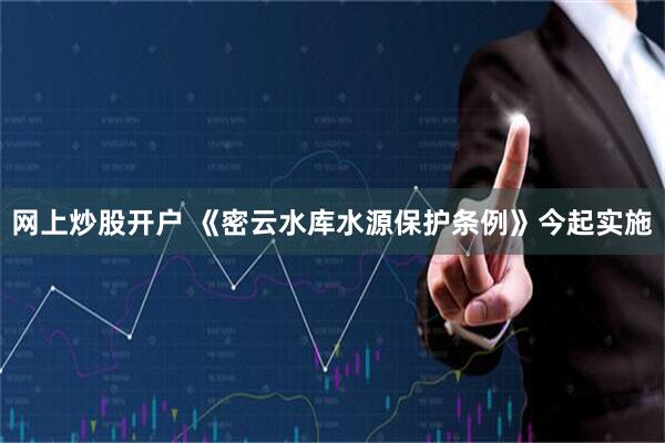 网上炒股开户 《密云水库水源保护条例》今起实施
