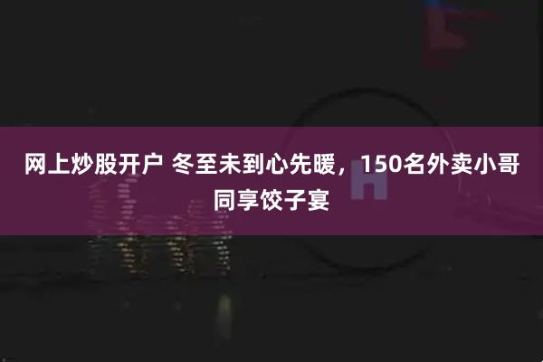 网上炒股开户 冬至未到心先暖，150名外卖小哥同享饺子宴