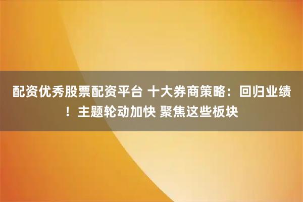 配资优秀股票配资平台 十大券商策略：回归业绩！主题轮动加快 聚焦这些板块