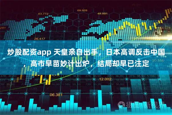 炒股配资app 天皇亲自出手，日本高调反击中国，高市早苗妙计出炉，结局却早已注定