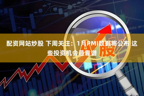配资网站炒股 下周关注：1月PMI数据将公布 这些投资机会最靠谱