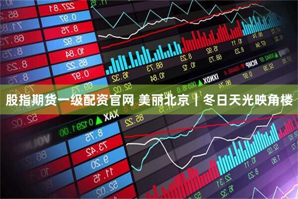 股指期货一级配资官网 美丽北京｜冬日天光映角楼