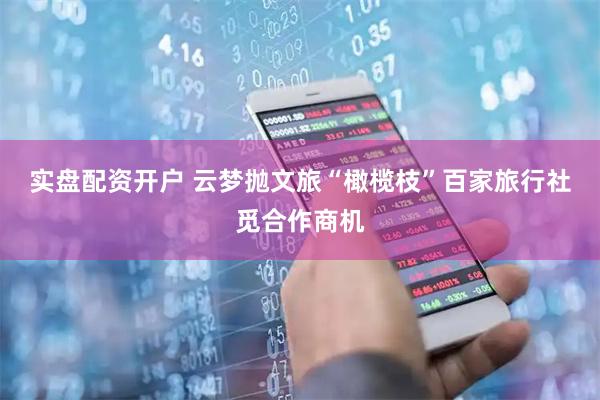 实盘配资开户 云梦抛文旅“橄榄枝”百家旅行社觅合作商机