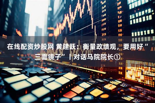 在线配资炒股网 黄建跃：衡量政绩观，要用好“三面镜子”丨对话马院院长①