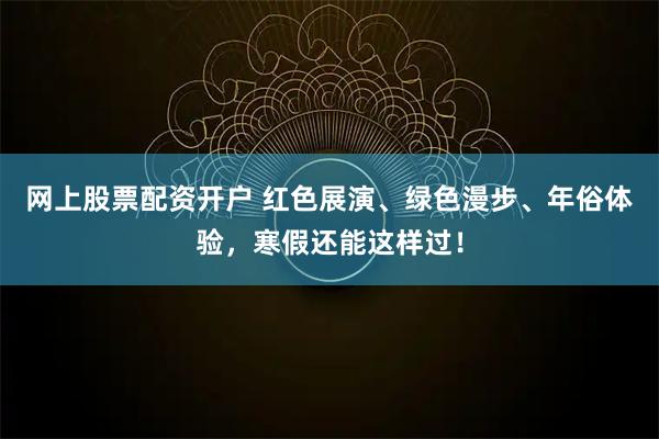 网上股票配资开户 红色展演、绿色漫步、年俗体验，寒假还能这样过！