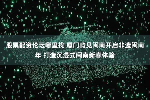 股票配资论坛哪里找 厦门屿见闽南开启非遗闽南年 打造沉浸式闽南新春体验