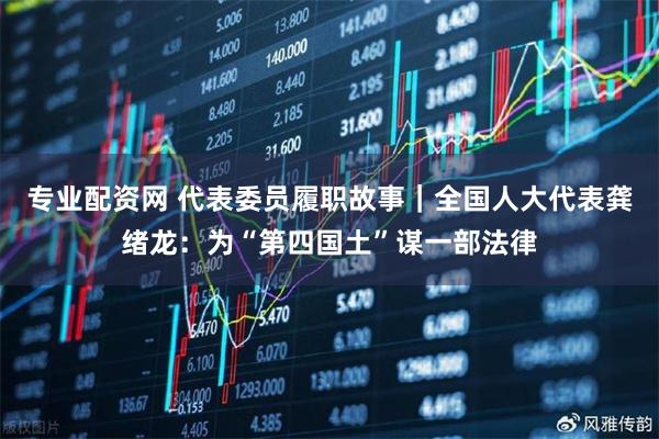 专业配资网 代表委员履职故事｜全国人大代表龚绪龙：为“第四国土”谋一部法律