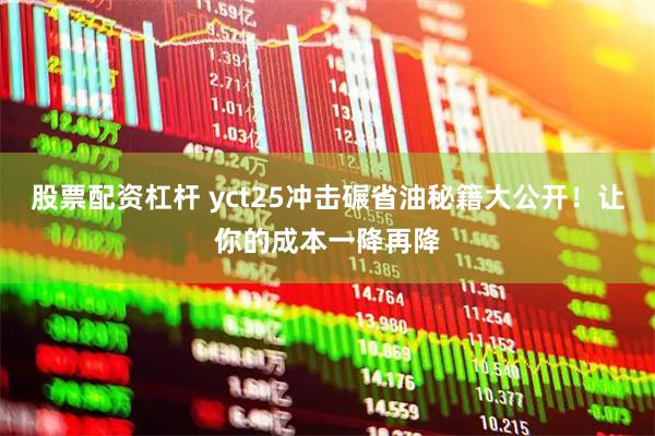 股票配资杠杆 yct25冲击碾省油秘籍大公开！让你的成本一降再降