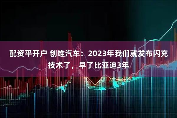 配资平开户 创维汽车：2023年我们就发布闪充技术了，早了比亚迪3年