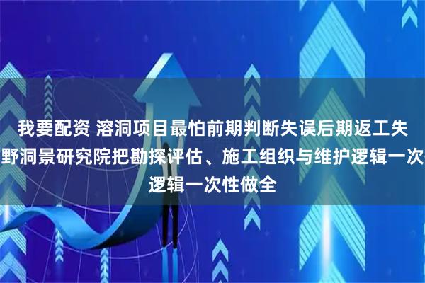 我要配资 溶洞项目最怕前期判断失误后期返工失控，苍野洞景研究院把勘探评估、施工组织与维护逻辑一次性做全