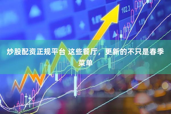 炒股配资正规平台 这些餐厅，更新的不只是春季菜单