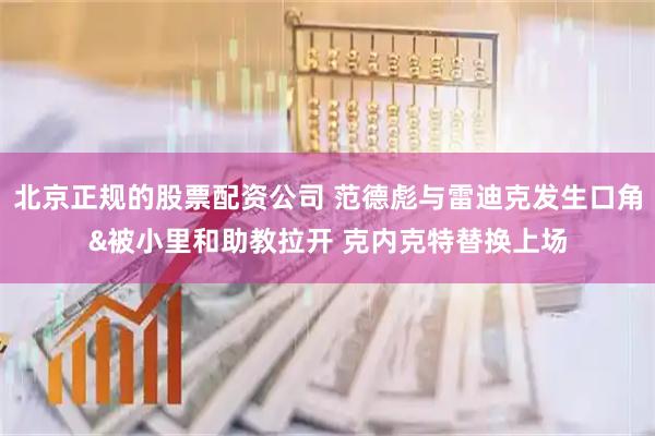 北京正规的股票配资公司 范德彪与雷迪克发生口角&被小里和助教拉开 克内克特替换上场