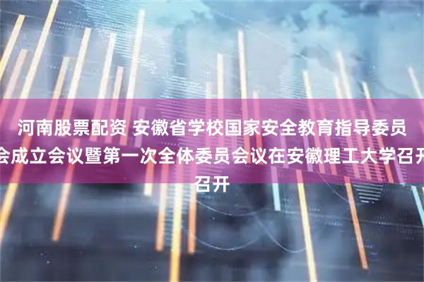 河南股票配资 安徽省学校国家安全教育指导委员会成立会议暨第一次全体委员会议在安徽理工大学召开