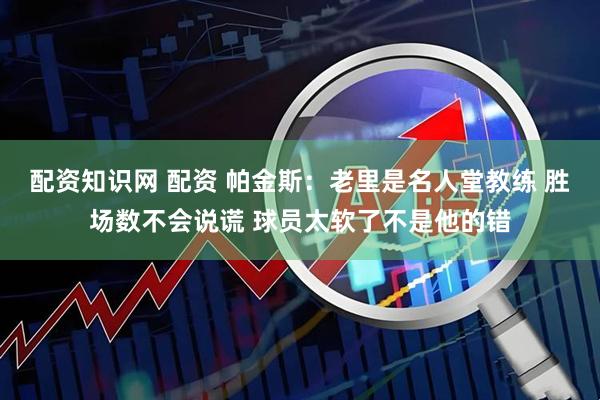 配资知识网 配资 帕金斯：老里是名人堂教练 胜场数不会说谎 球员太软了不是他的错