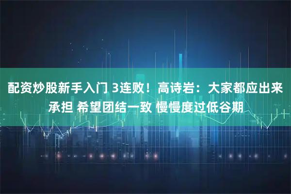 配资炒股新手入门 3连败！高诗岩：大家都应出来承担 希望团结一致 慢慢度过低谷期