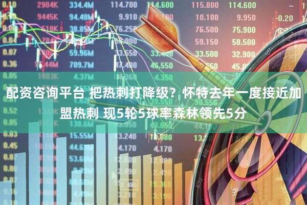 配资咨询平台 把热刺打降级？怀特去年一度接近加盟热刺 现5轮5球率森林领先5分