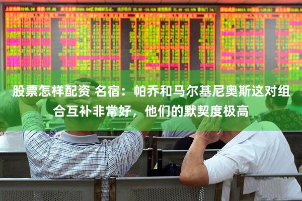 股票怎样配资 名宿：帕乔和马尔基尼奥斯这对组合互补非常好，他们的默契度极高