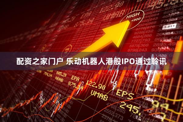 配资之家门户 乐动机器人港股IPO通过聆讯