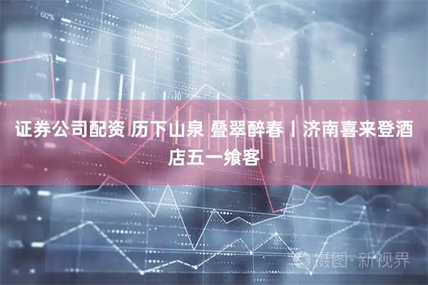 证券公司配资 历下山泉 叠翠醉春丨济南喜来登酒店五一飨客