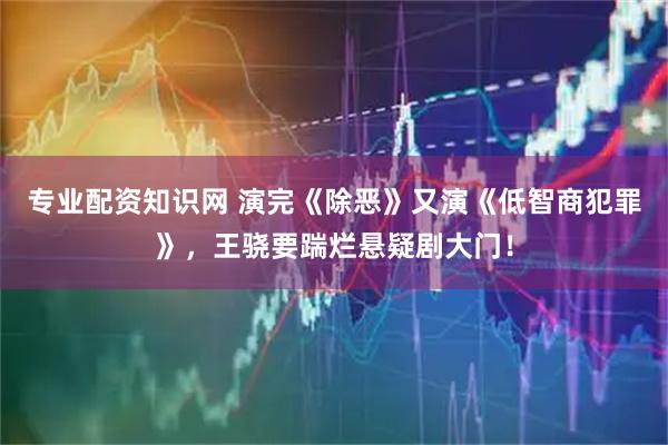 专业配资知识网 演完《除恶》又演《低智商犯罪》，王骁要踹烂悬疑剧大门！