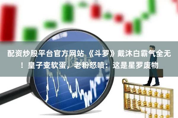 配资炒股平台官方网站 《斗罗》戴沐白霸气全无！皇子变软蛋，老粉怒喷：这是星罗废物