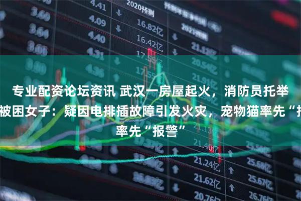 专业配资论坛资讯 武汉一房屋起火，消防员托举窗外被困女子：疑因电排插故障引发火灾，宠物猫率先“报警”