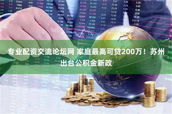 专业配资交流论坛网 家庭最高可贷200万！苏州出台公积金新政