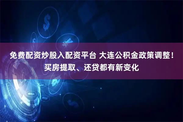免费配资炒股入配资平台 大连公积金政策调整！买房提取、还贷都有新变化