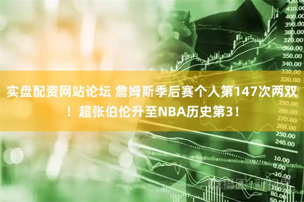 实盘配资网站论坛 詹姆斯季后赛个人第147次两双！超张伯伦升至NBA历史第3！