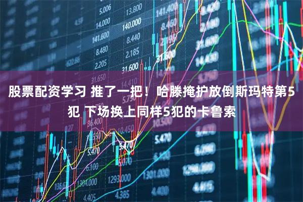 股票配资学习 推了一把！哈滕掩护放倒斯玛特第5犯 下场换上同样5犯的卡鲁索