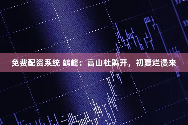 免费配资系统 鹤峰：高山杜鹃开，初夏烂漫来