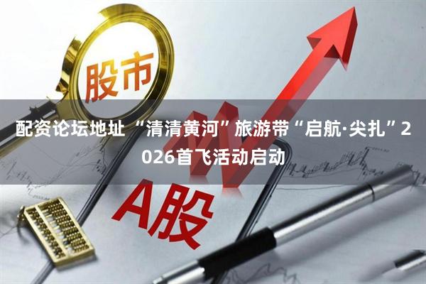 配资论坛地址 “清清黄河”旅游带“启航·尖扎”2026首飞活动启动