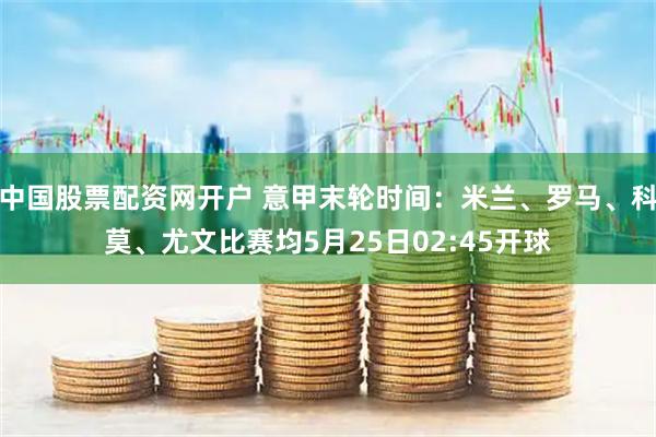 中国股票配资网开户 意甲末轮时间：米兰、罗马、科莫、尤文比赛均5月25日02:45开球