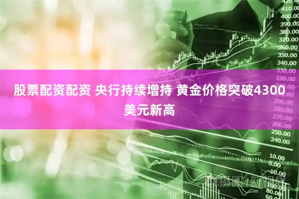股票配资配资 央行持续增持 黄金价格突破4300美元新高