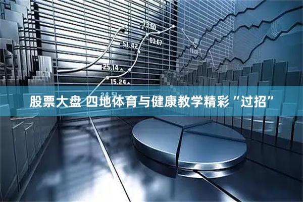 股票大盘 四地体育与健康教学精彩“过招”